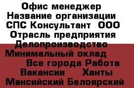 Офис-менеджер › Название организации ­ СПС-Консультант, ООО › Отрасль предприятия ­ Делопроизводство › Минимальный оклад ­ 25 000 - Все города Работа » Вакансии   . Ханты-Мансийский,Белоярский г.